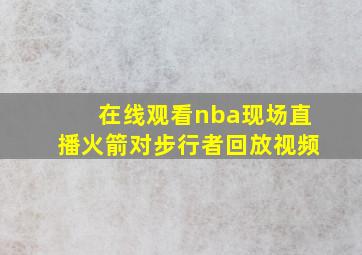 在线观看nba现场直播火箭对步行者回放视频