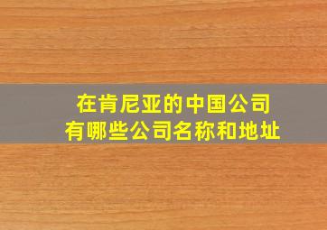 在肯尼亚的中国公司有哪些公司名称和地址