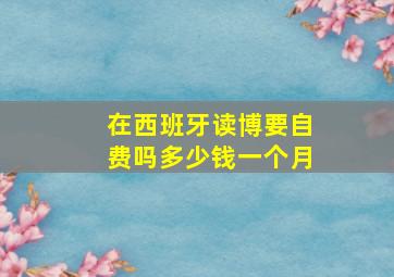 在西班牙读博要自费吗多少钱一个月