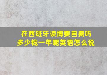 在西班牙读博要自费吗多少钱一年呢英语怎么说