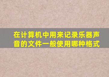 在计算机中用来记录乐器声音的文件一般使用哪种格式