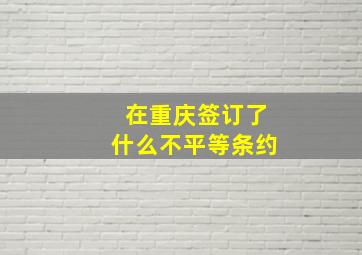 在重庆签订了什么不平等条约