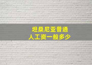 坦桑尼亚普通人工资一般多少