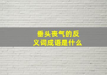 垂头丧气的反义词成语是什么