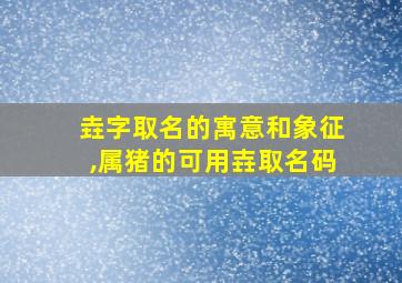 垚字取名的寓意和象征,属猪的可用壵取名码