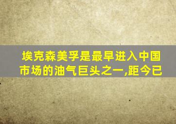 埃克森美孚是最早进入中国市场的油气巨头之一,距今已