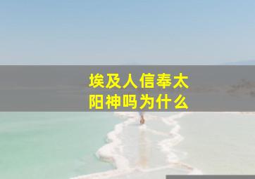 埃及人信奉太阳神吗为什么