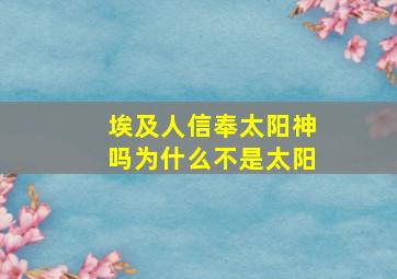 埃及人信奉太阳神吗为什么不是太阳