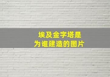 埃及金字塔是为谁建造的图片