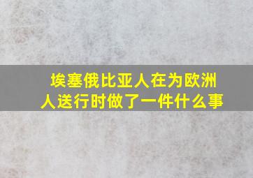 埃塞俄比亚人在为欧洲人送行时做了一件什么事