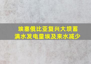 埃塞俄比亚复兴大坝蓄满水发电量埃及来水减少