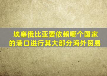 埃塞俄比亚要依赖哪个国家的港口进行其大部分海外贸易