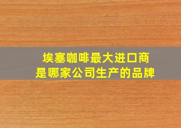 埃塞咖啡最大进口商是哪家公司生产的品牌