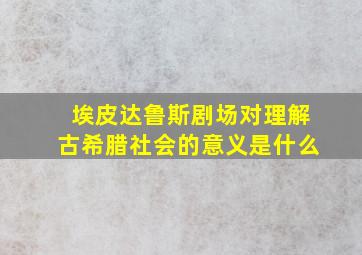 埃皮达鲁斯剧场对理解古希腊社会的意义是什么