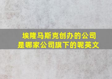 埃隆马斯克创办的公司是哪家公司旗下的呢英文