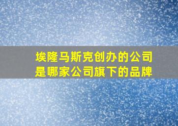 埃隆马斯克创办的公司是哪家公司旗下的品牌