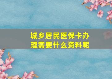 城乡居民医保卡办理需要什么资料呢