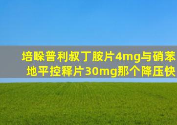 培哚普利叔丁胺片4mg与硝苯地平控释片30mg那个降压快