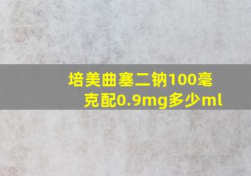 培美曲塞二钠100毫克配0.9mg多少ml