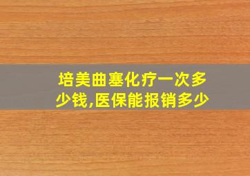 培美曲塞化疗一次多少钱,医保能报销多少