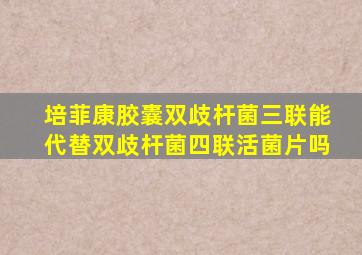 培菲康胶囊双歧杆菌三联能代替双歧杆菌四联活菌片吗