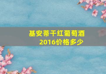 基安蒂干红葡萄酒2016价格多少