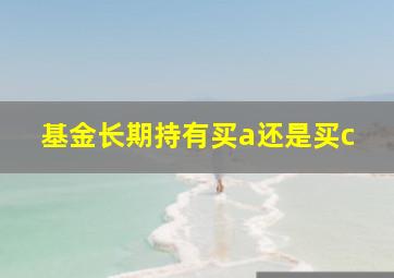 基金长期持有买a还是买c