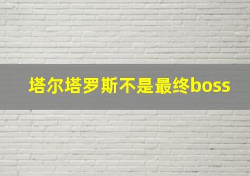 塔尔塔罗斯不是最终boss