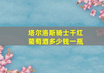 塔尔洛斯骑士干红葡萄酒多少钱一瓶