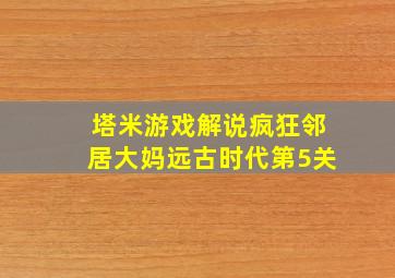 塔米游戏解说疯狂邻居大妈远古时代第5关