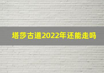 塔莎古道2022年还能走吗