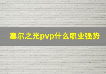 塞尔之光pvp什么职业强势