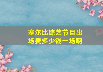 塞尔比综艺节目出场费多少钱一场啊