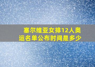 塞尔维亚女排12人奥运名单公布时间是多少