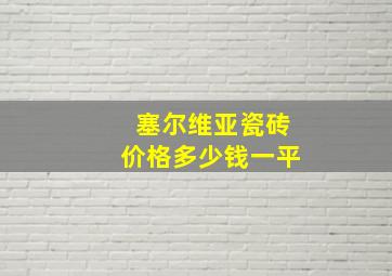 塞尔维亚瓷砖价格多少钱一平