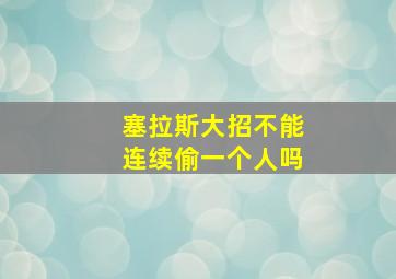 塞拉斯大招不能连续偷一个人吗