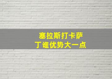 塞拉斯打卡萨丁谁优势大一点