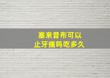 塞来昔布可以止牙痛吗吃多久