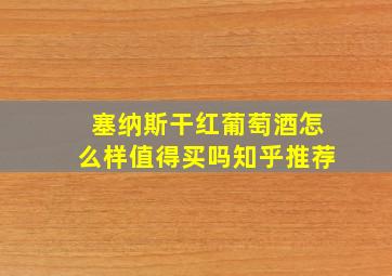 塞纳斯干红葡萄酒怎么样值得买吗知乎推荐