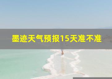 墨迹天气预报15天准不准