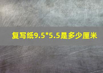 复写纸9.5*5.5是多少厘米