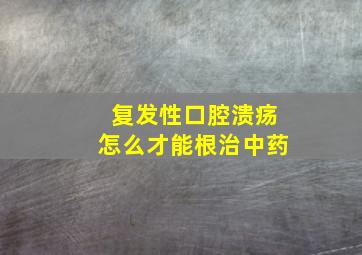 复发性口腔溃疡怎么才能根治中药