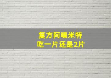 复方阿嗪米特吃一片还是2片