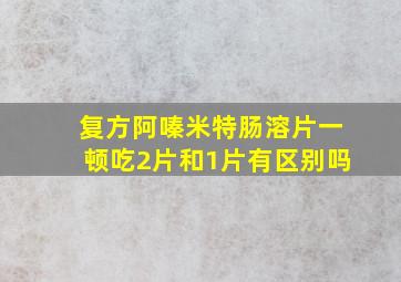 复方阿嗪米特肠溶片一顿吃2片和1片有区别吗