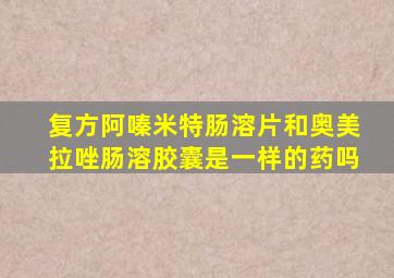 复方阿嗪米特肠溶片和奥美拉唑肠溶胶囊是一样的药吗