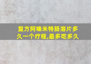 复方阿嗪米特肠溶片多久一个疗程,最多吃多久