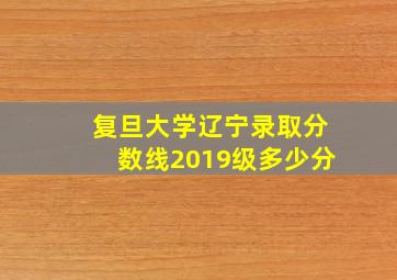 复旦大学辽宁录取分数线2019级多少分