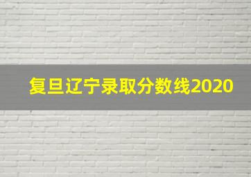 复旦辽宁录取分数线2020