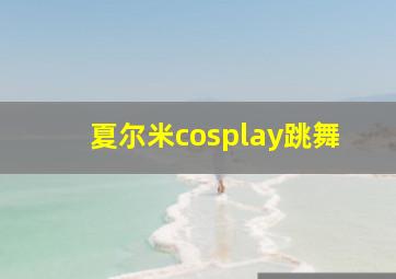 夏尔米cosplay跳舞