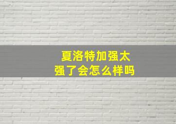 夏洛特加强太强了会怎么样吗